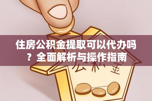 诸暨住房公积金提取可以代办吗？全面解析与操作指南