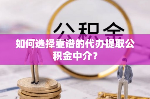 诸暨如何选择靠谱的代办提取公积金中介？