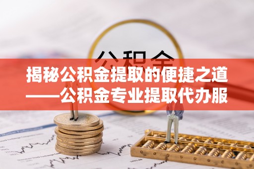 诸暨揭秘公积金提取的便捷之道——公积金专业提取代办服务解析