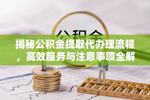 诸暨揭秘公积金提取代办理流程，高效服务与注意事项全解析