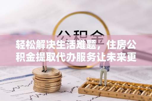 诸暨轻松解决生活难题，住房公积金提取代办服务让未来更安心