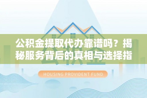 诸暨公积金提取代办靠谱吗？揭秘服务背后的真相与选择指南