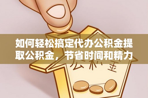 诸暨如何轻松搞定代办公积金提取公积金，节省时间和精力的秘密武器