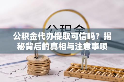 诸暨公积金代办提取可信吗？揭秘背后的真相与注意事项
