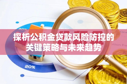 诸暨探析公积金贷款风险防控的关键策略与未来趋势