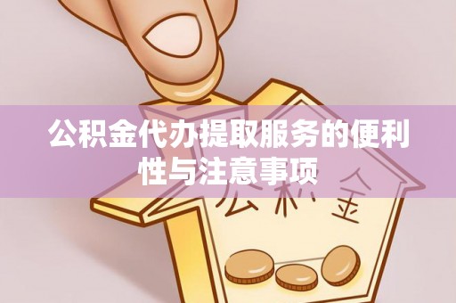 诸暨公积金代办提取服务的便利性与注意事项