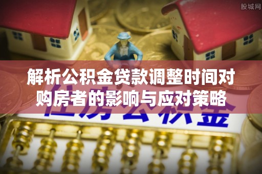 诸暨解析公积金贷款调整时间对购房者的影响与应对策略