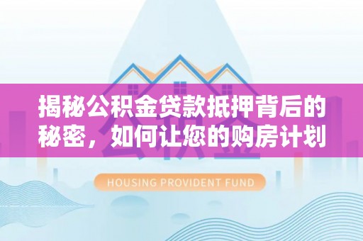 诸暨揭秘公积金贷款抵押背后的秘密，如何让您的购房计划更轻松？