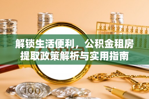 诸暨解锁生活便利，公积金租房提取政策解析与实用指南