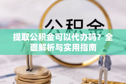 诸暨提取公积金可以代办吗？全面解析与实用指南