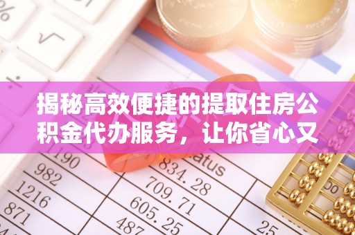 诸暨揭秘高效便捷的提取住房公积金代办服务，让你省心又省力