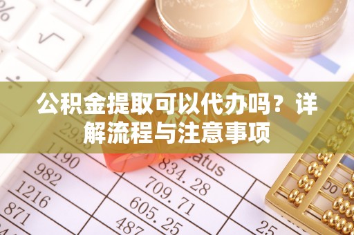 诸暨公积金提取可以代办吗？详解流程与注意事项