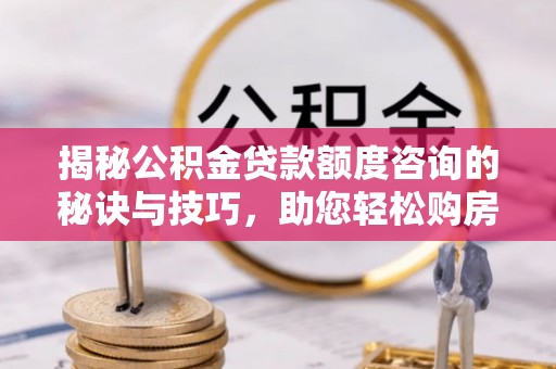 诸暨揭秘公积金贷款额度咨询的秘诀与技巧，助您轻松购房！