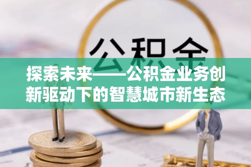 诸暨探索未来——公积金业务创新驱动下的智慧城市新生态