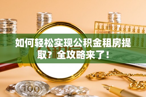 诸暨如何轻松实现公积金租房提取？全攻略来了！