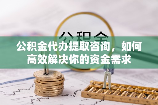 诸暨公积金代办提取咨询，如何高效解决你的资金需求