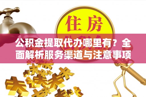 诸暨公积金提取代办哪里有？全面解析服务渠道与注意事项