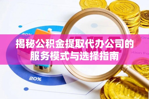 诸暨揭秘公积金提取代办公司的服务模式与选择指南