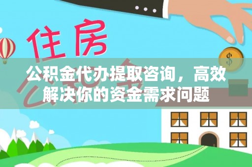 诸暨公积金代办提取咨询，高效解决你的资金需求问题