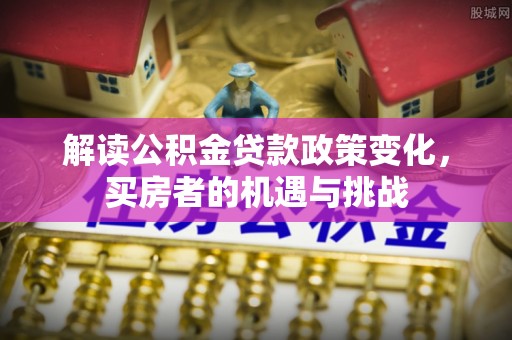 诸暨解读公积金贷款政策变化，买房者的机遇与挑战