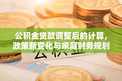 诸暨公积金贷款调整后的计算，政策新变化与家庭财务规划