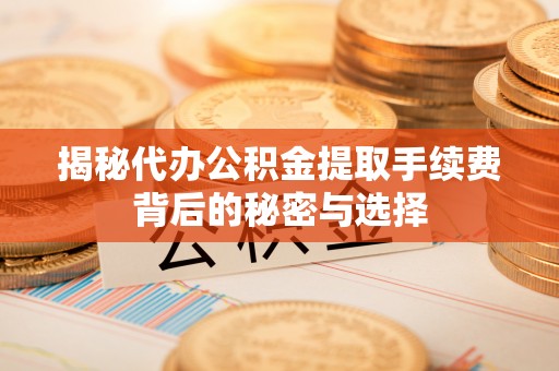 诸暨揭秘代办公积金提取手续费背后的秘密与选择