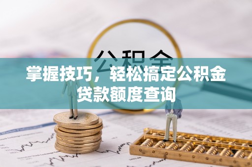 诸暨掌握技巧，轻松搞定公积金贷款额度查询