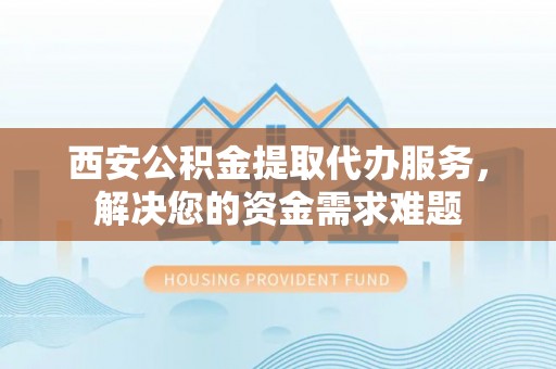 诸暨西安公积金提取代办服务，解决您的资金需求难题