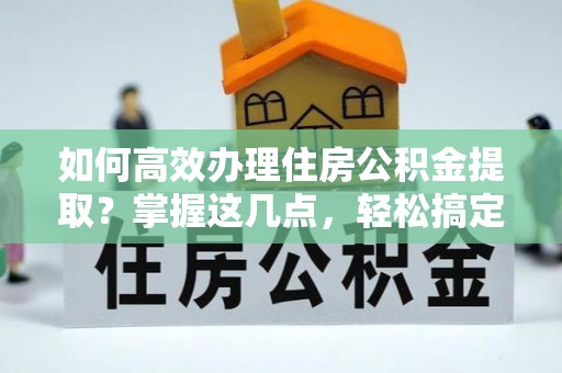 诸暨如何高效办理住房公积金提取？掌握这几点，轻松搞定！