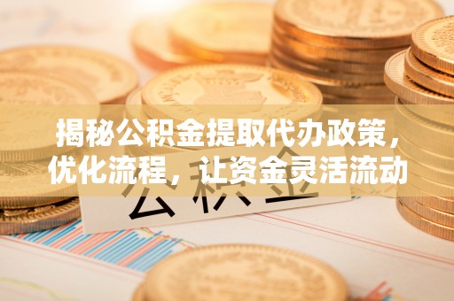 诸暨揭秘公积金提取代办政策，优化流程，让资金灵活流动