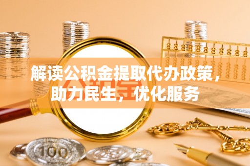 诸暨解读公积金提取代办政策，助力民生，优化服务
