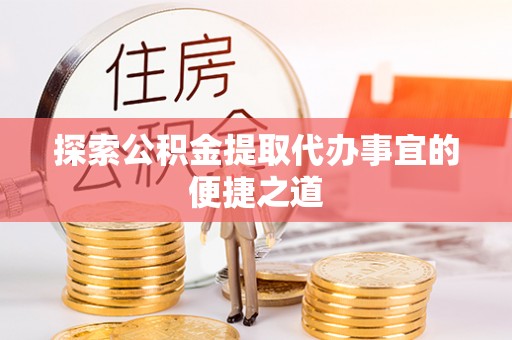 诸暨探索公积金提取代办事宜的便捷之道
