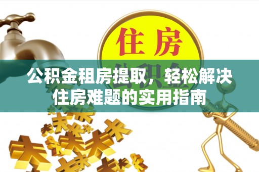 诸暨公积金租房提取，轻松解决住房难题的实用指南