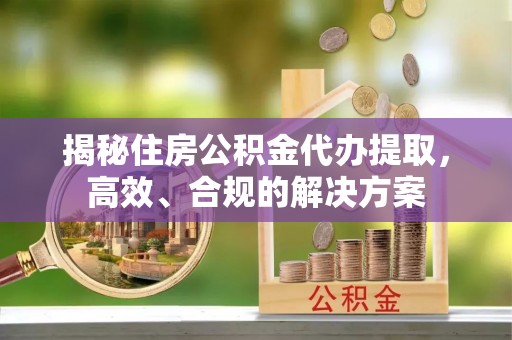 诸暨揭秘住房公积金代办提取，高效、合规的解决方案