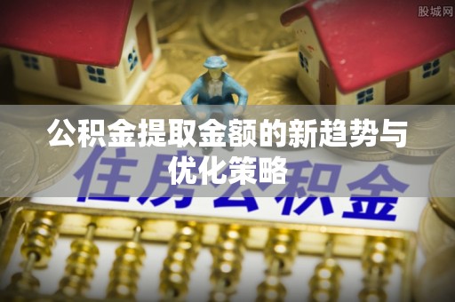 诸暨公积金提取金额的新趋势与优化策略