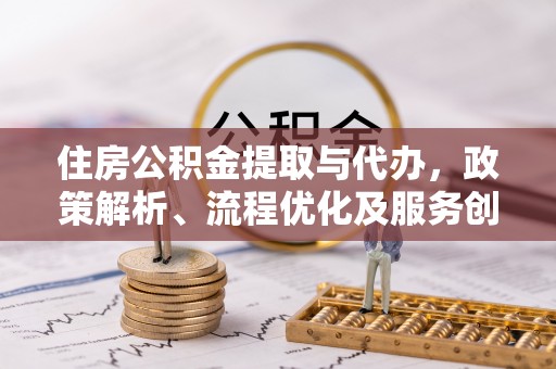 诸暨住房公积金提取与代办，政策解析、流程优化及服务创新