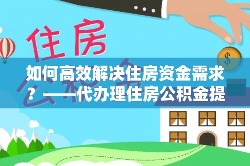 诸暨如何高效解决住房资金需求？——代办理住房公积金提取服务全解析