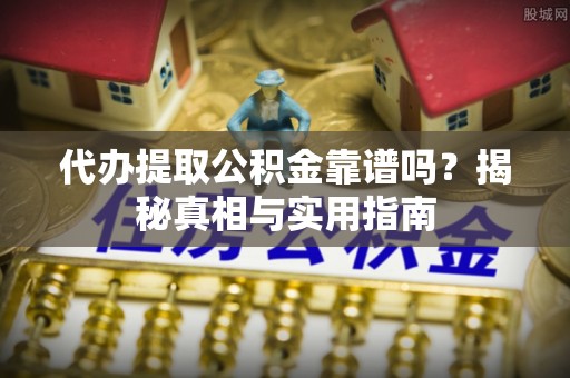 诸暨代办提取公积金靠谱吗？揭秘真相与实用指南