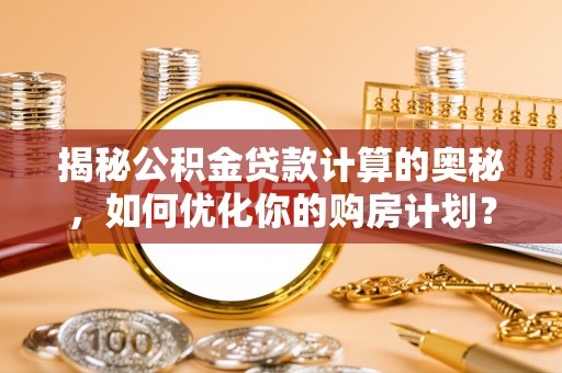 诸暨揭秘公积金贷款计算的奥秘，如何优化你的购房计划？