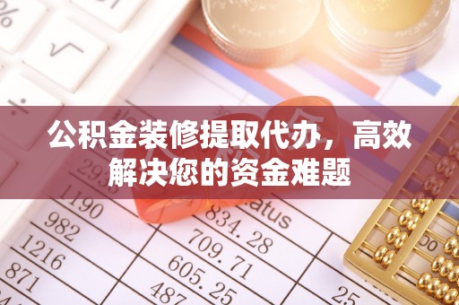 诸暨公积金装修提取代办，高效解决您的资金难题