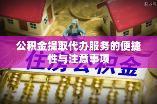诸暨公积金提取代办服务的便捷性与注意事项
