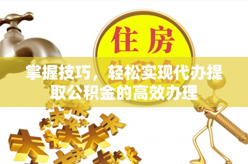 诸暨掌握技巧，轻松实现代办提取公积金的高效办理