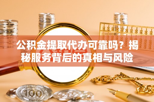 诸暨公积金提取代办可靠吗？揭秘服务背后的真相与风险