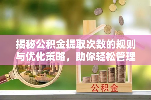 诸暨揭秘公积金提取次数的规则与优化策略，助你轻松管理财务