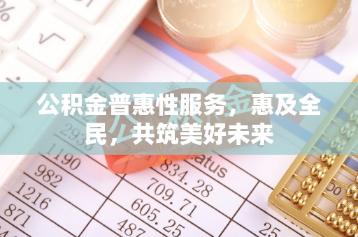 诸暨公积金普惠性服务，惠及全民，共筑美好未来