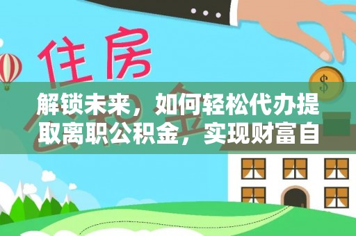 诸暨解锁未来，如何轻松代办提取离职公积金，实现财富自由的第一步