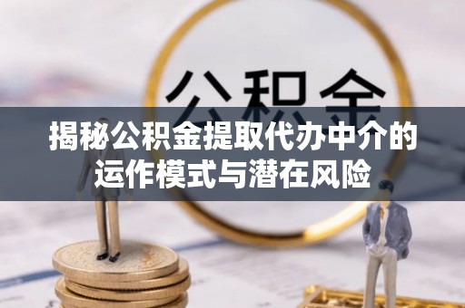 诸暨揭秘公积金提取代办中介的运作模式与潜在风险