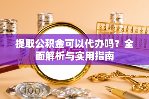 诸暨提取公积金可以代办吗？全面解析与实用指南