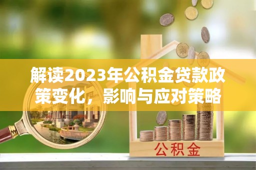 诸暨解读2023年公积金贷款政策变化，影响与应对策略