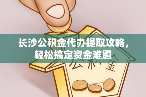 诸暨长沙公积金代办提取攻略，轻松搞定资金难题